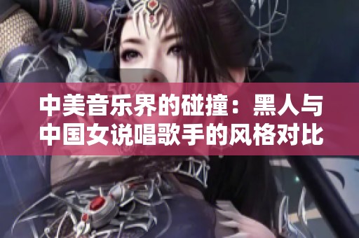 中美音乐界的碰撞：黑人与中国女说唱歌手的风格对比探讨