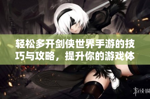 轻松多开剑侠世界手游的技巧与攻略，提升你的游戏体验与乐趣