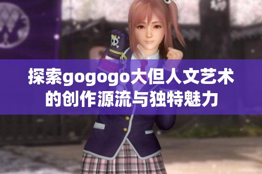 探索gogogo大但人文艺术的创作源流与独特魅力