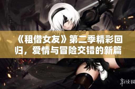 《租借女友》第二季精彩回归，爱情与冒险交错的新篇章