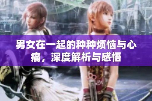 男女在一起的种种烦恼与心痛，深度解析与感悟