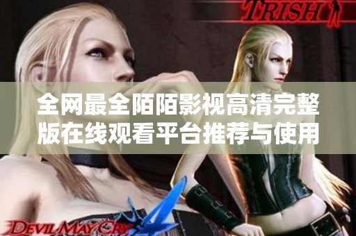 全网最全陌陌影视高清完整版在线观看平台推荐与使用指南