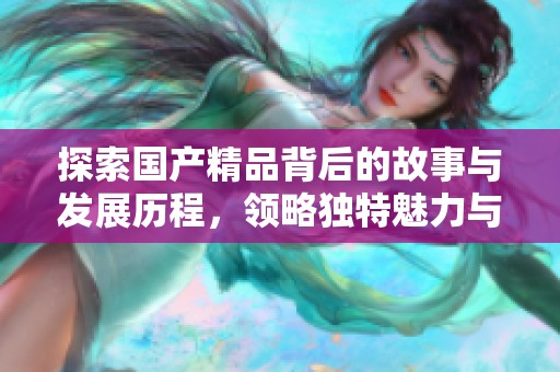探索国产精品背后的故事与发展历程，领略独特魅力与风采