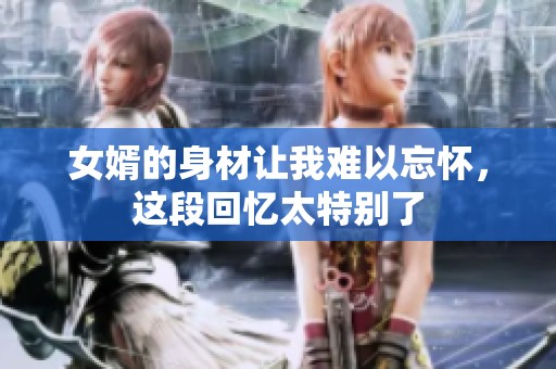 女婿的身材让我难以忘怀，这段回忆太特别了