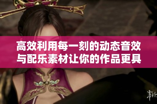 高效利用每一刻的动态音效与配乐素材让你的作品更具节奏感与紧迫感
