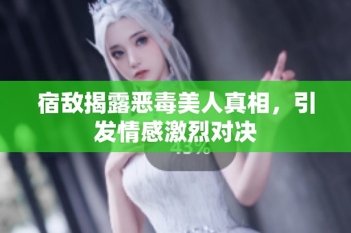 宿敌揭露恶毒美人真相，引发情感激烈对决