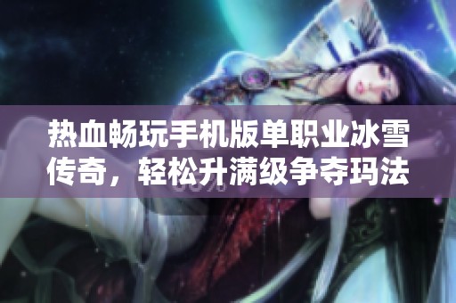 热血畅玩手机版单职业冰雪传奇，轻松升满级争夺玛法巅峰荣耀之战