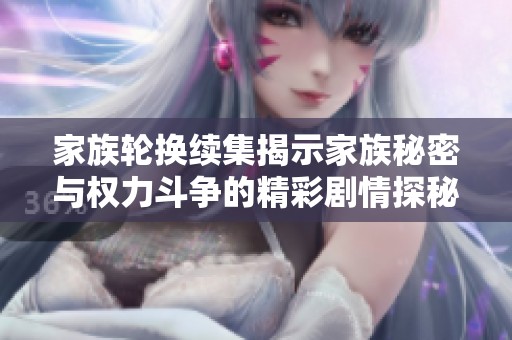 家族轮换续集揭示家族秘密与权力斗争的精彩剧情探秘