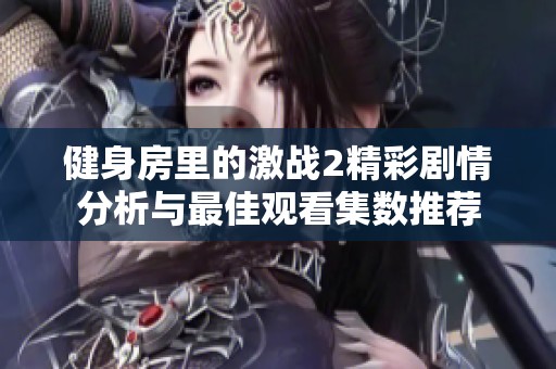 健身房里的激战2精彩剧情分析与最佳观看集数推荐