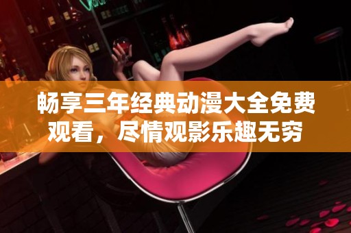 畅享三年经典动漫大全免费观看，尽情观影乐趣无穷