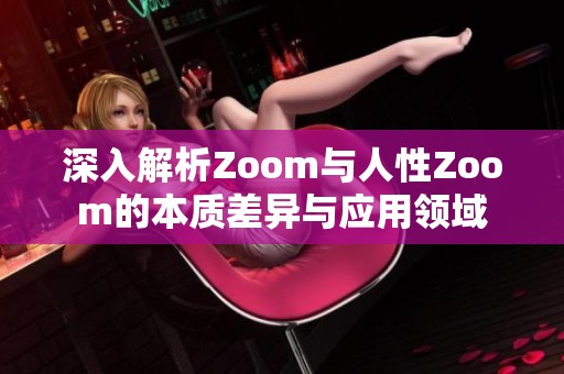 深入解析Zoom与人性Zoom的本质差异与应用领域