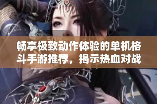 畅享极致动作体验的单机格斗手游推荐，揭示热血对战的魅力与乐趣