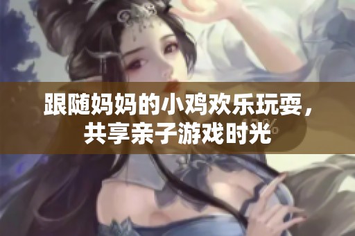 跟随妈妈的小鸡欢乐玩耍，共享亲子游戏时光