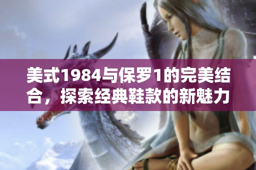美式1984与保罗1的完美结合，探索经典鞋款的新魅力