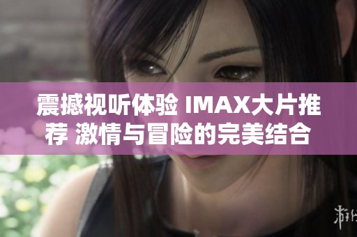 震撼视听体验 IMAX大片推荐 激情与冒险的完美结合