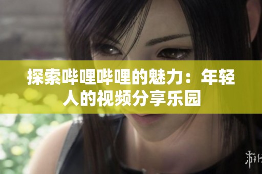 探索哔哩哔哩的魅力：年轻人的视频分享乐园