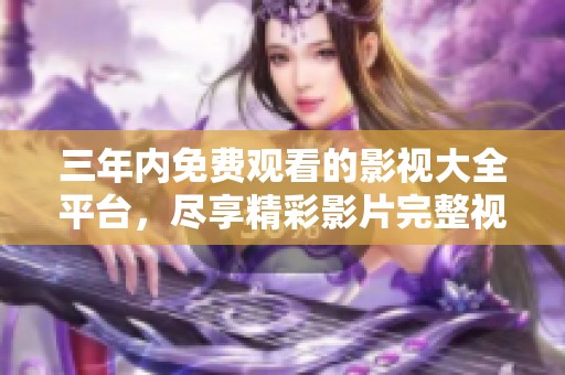 三年内免费观看的影视大全平台，尽享精彩影片完整视频欣赏
