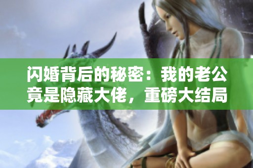 闪婚背后的秘密：我的老公竟是隐藏大佬，重磅大结局震撼来袭，全集纯享版热播中！