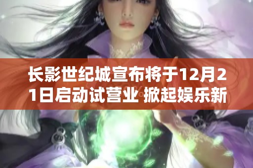 长影世纪城宣布将于12月21日启动试营业 掀起娱乐新热潮