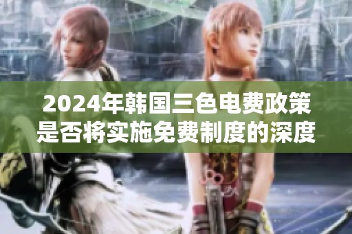 2024年韩国三色电费政策是否将实施免费制度的深度分析