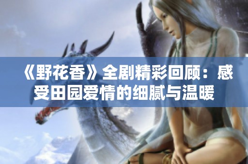 《野花香》全剧精彩回顾：感受田园爱情的细腻与温暖