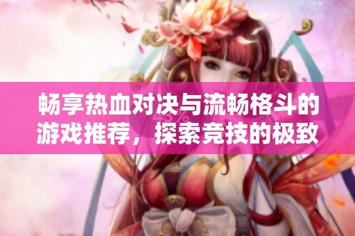 畅享热血对决与流畅格斗的游戏推荐，探索竞技的极致快感与激烈挑战