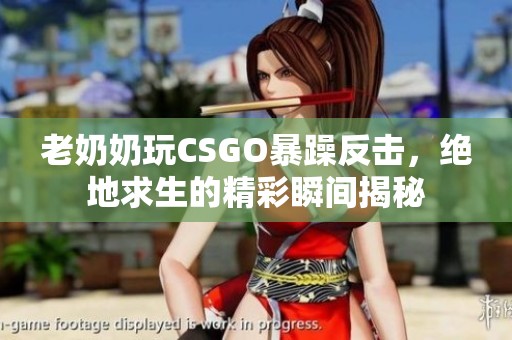 老奶奶玩CSGO暴躁反击，绝地求生的精彩瞬间揭秘