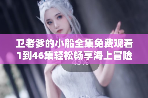 卫老爹的小船全集免费观看1到46集轻松畅享海上冒险之旅