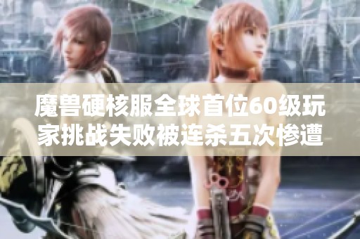 魔兽硬核服全球首位60级玩家挑战失败被连杀五次惨遭5000R损失