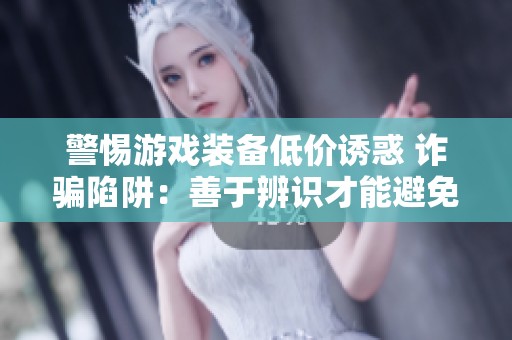 警惕游戏装备低价诱惑 诈骗陷阱：善于辨识才能避免受害！