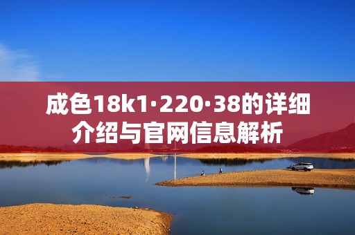 成色18k1·220·38的详细介绍与官网信息解析
