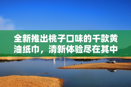 全新推出桃子口味的千款黄油纸巾，清新体验尽在其中