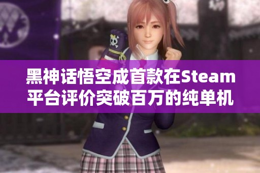 黑神话悟空成首款在Steam平台评价突破百万的纯单机游戏引发广泛关注