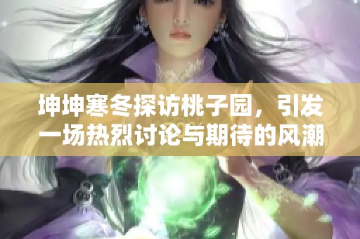 坤坤寒冬探访桃子园，引发一场热烈讨论与期待的风潮