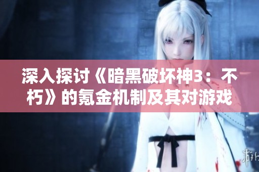 深入探讨《暗黑破坏神3：不朽》的氪金机制及其对游戏体验的影响分析