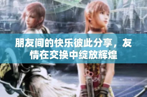 朋友间的快乐彼此分享，友情在交换中绽放辉煌