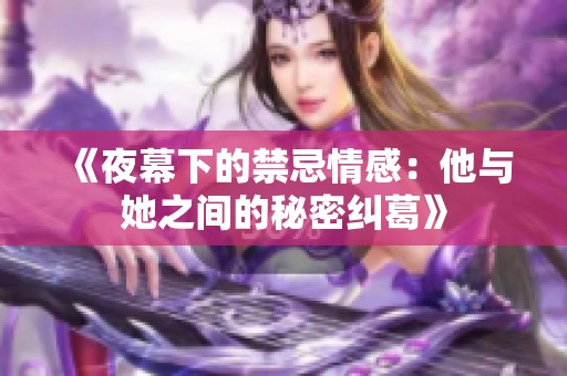 《夜幕下的禁忌情感：他与她之间的秘密纠葛》