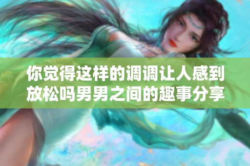 你觉得这样的调调让人感到放松吗男男之间的趣事分享
