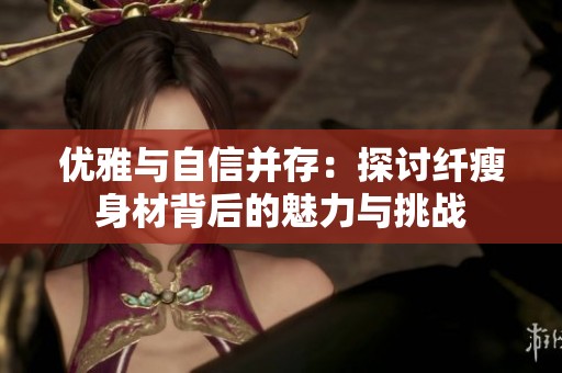 优雅与自信并存：探讨纤瘦身材背后的魅力与挑战