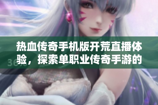热血传奇手机版开荒直播体验，探索单职业传奇手游的魅力与挑战之旅