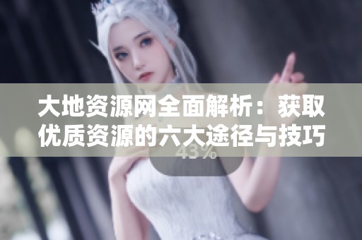 大地资源网全面解析：获取优质资源的六大途径与技巧