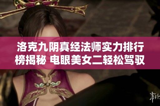 洛克九阴真经法师实力排行榜揭秘 电眼美女二轻松驾驭完美世界无等级限制