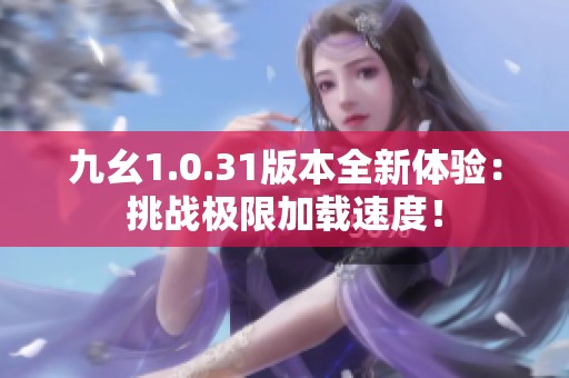 九幺1.0.31版本全新体验：挑战极限加载速度！