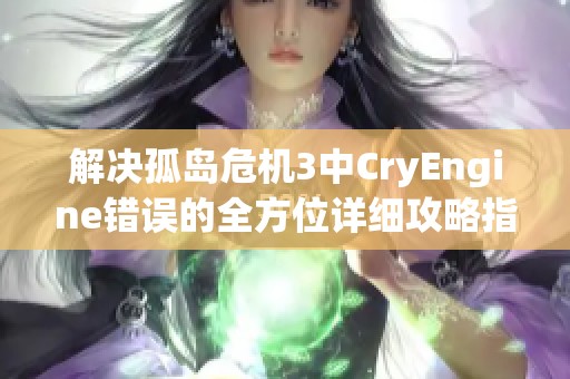 解决孤岛危机3中CryEngine错误的全方位详细攻略指南和解决方案分享