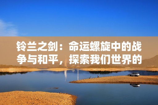 铃兰之剑：命运螺旋中的战争与和平，探索我们世界的未来与希望