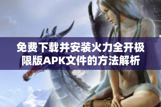 免费下载并安装火力全开极限版APK文件的方法解析
