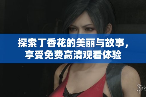 探索丁香花的美丽与故事，享受免费高清观看体验