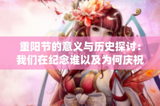 重阳节的意义与历史探讨：我们在纪念谁以及为何庆祝这个传统节日