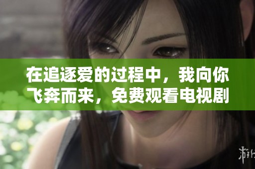在追逐爱的过程中，我向你飞奔而来，免费观看电视剧精彩瞬间