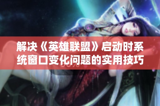 解决《英雄联盟》启动时系统窗口变化问题的实用技巧与心得分享